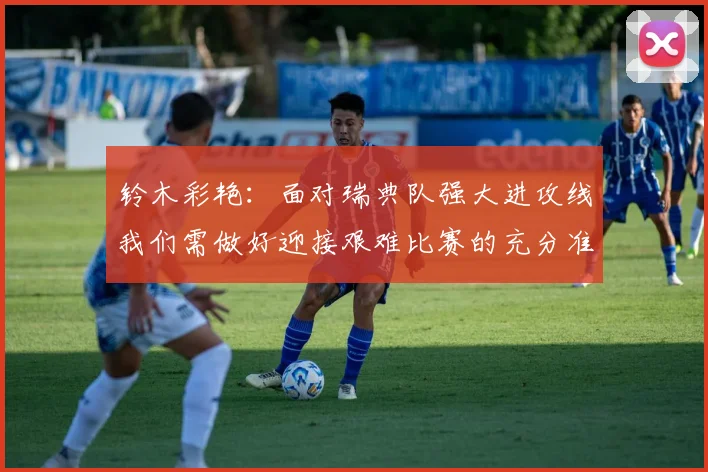 铃木彩艳：面对瑞典队强大进攻线我们需做好迎接艰难比赛的充分准备