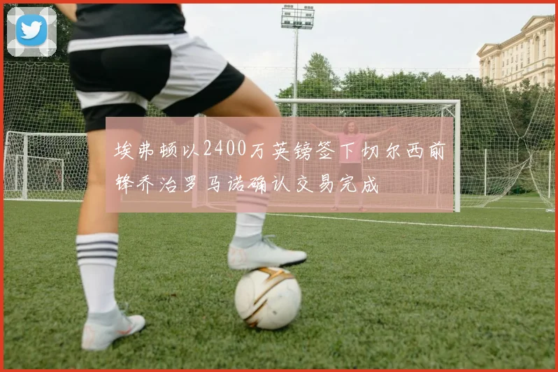 埃弗顿以2400万英镑签下切尔西前锋乔治罗马诺确认交易完成