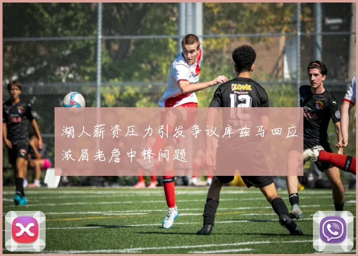 湖人薪资压力引发争议库兹马回应浓眉老詹中锋问题