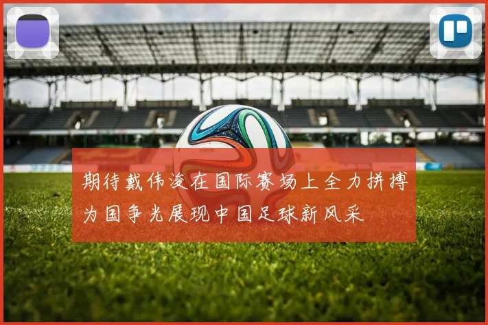 期待戴伟浚在国际赛场上全力拼搏为国争光展现中国足球新风采