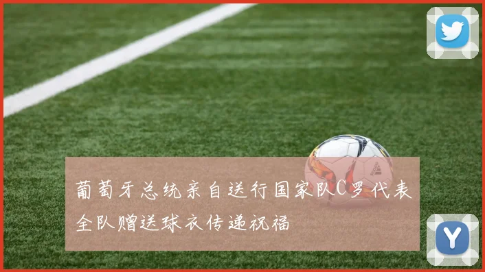 葡萄牙总统亲自送行国家队C罗代表全队赠送球衣传递祝福