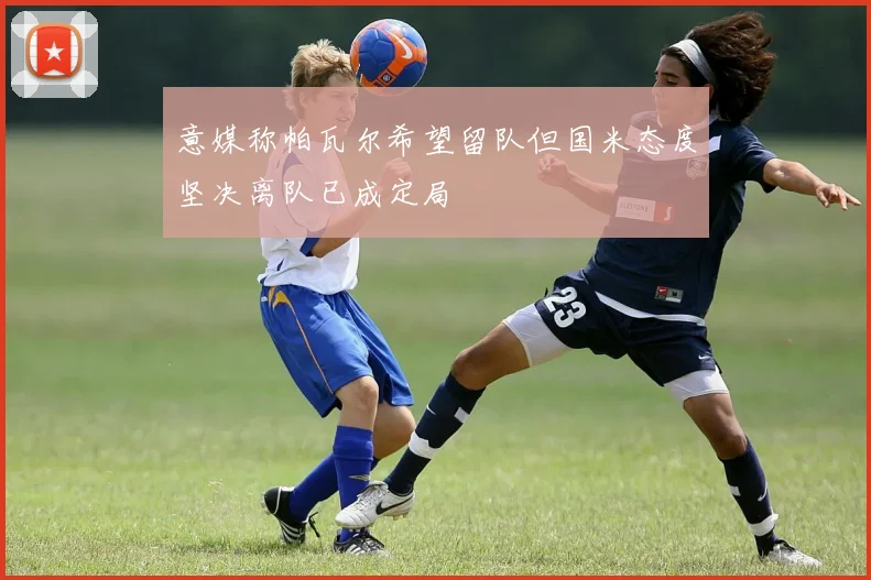 意媒称帕瓦尔希望留队但国米态度坚决离队已成定局
