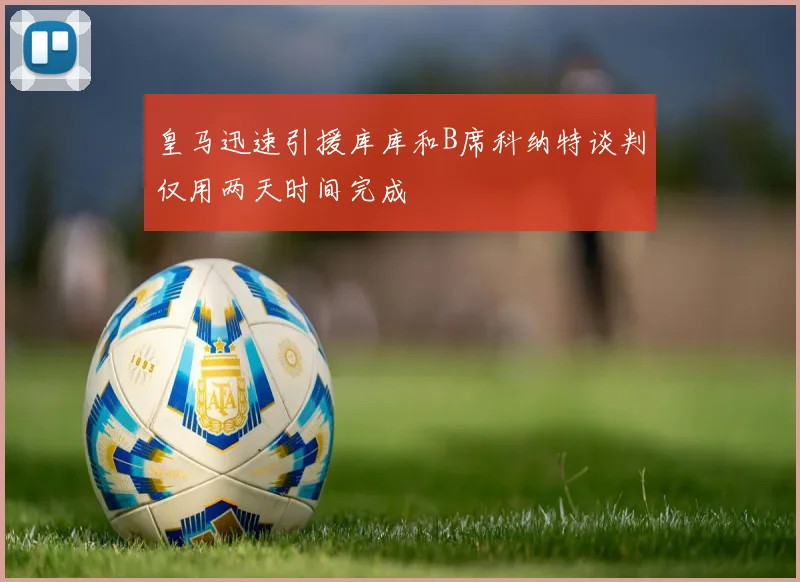 皇马迅速引援库库和B席科纳特谈判仅用两天时间完成