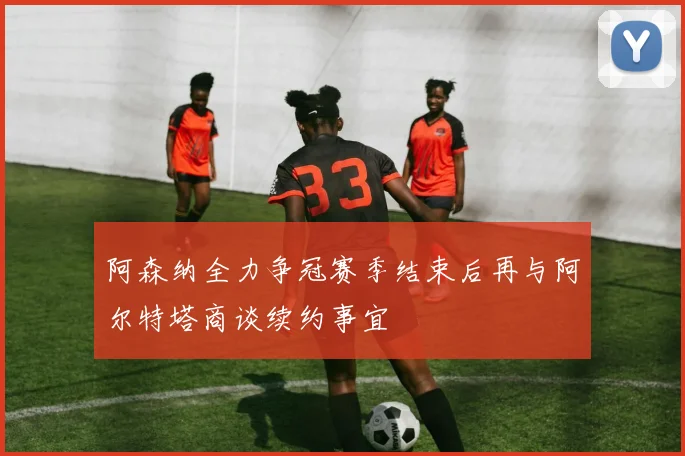 阿森纳全力争冠赛季结束后再与阿尔特塔商谈续约事宜