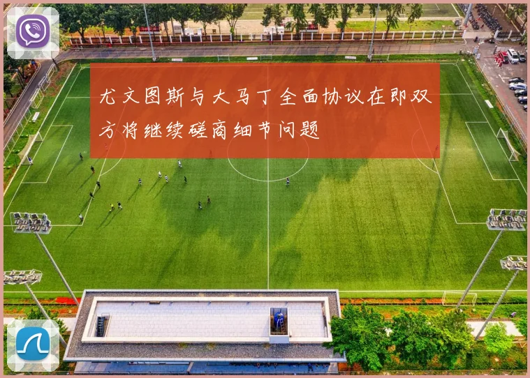 尤文图斯与大马丁全面协议在即双方将继续磋商细节问题