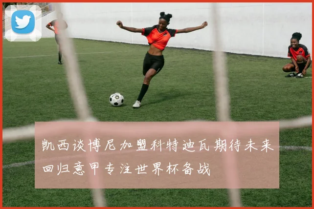 凯西谈博尼加盟科特迪瓦期待未来回归意甲专注世界杯备战
