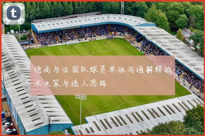 德尚与法国队球员单独沟通解释战术决策与选人思路