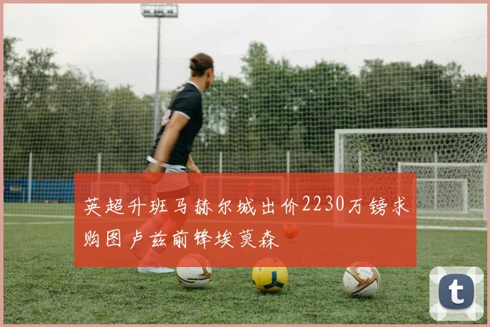 英超升班马赫尔城出价2230万镑求购图卢兹前锋埃莫森