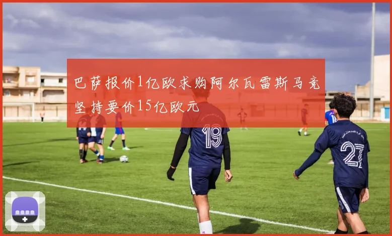 巴萨报价1亿欧求购阿尔瓦雷斯马竞坚持要价15亿欧元