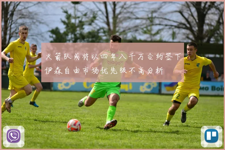 火箭队或将以四年八千万合约签下伊森自由市场优先级不高分析