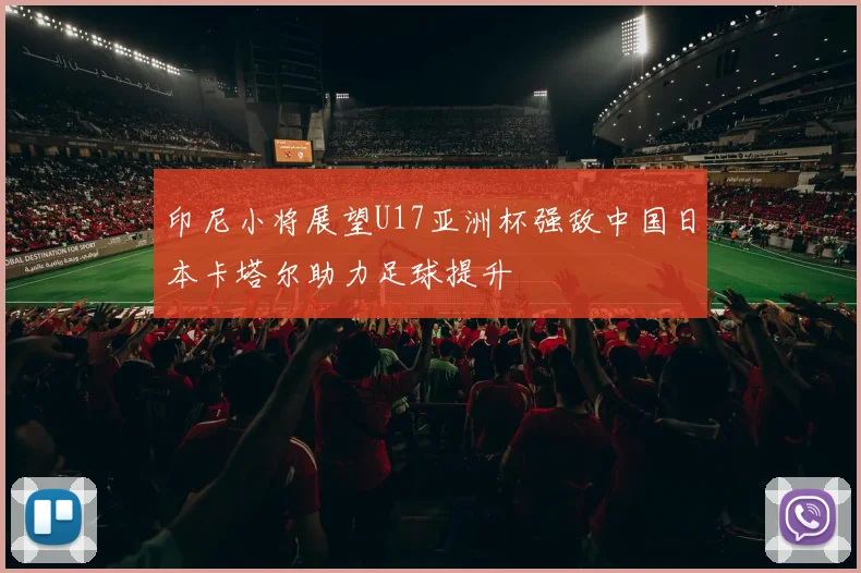 印尼小将展望U17亚洲杯强敌中国日本卡塔尔助力足球提升