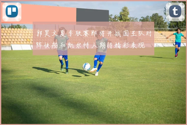 郭昊文夏季联赛即将开战国王队对阵快船和凯尔特人期待精彩表现