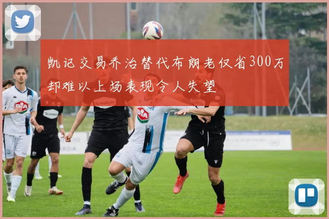 凯记交易乔治替代布朗老仅省300万却难以上场表现令人失望