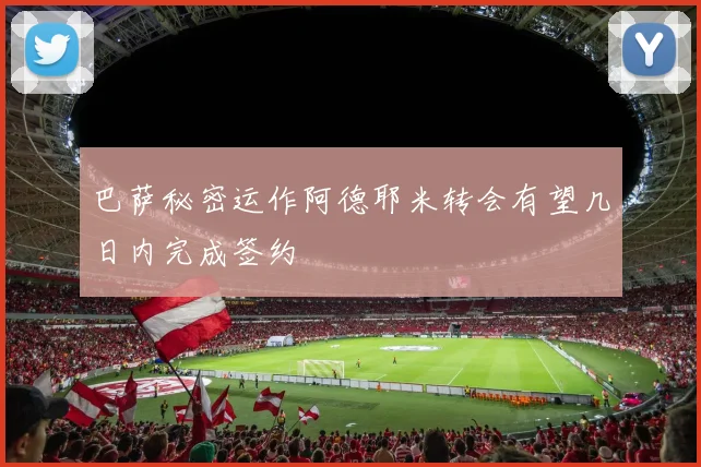 巴萨秘密运作阿德耶米转会有望几日内完成签约