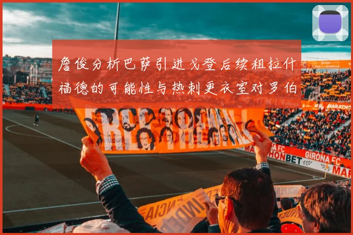 詹俊分析巴萨引进戈登后续租拉什福德的可能性与热刺更衣室对罗伯逊的需求