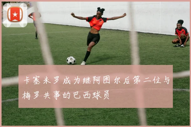 卡塞米罗成为继阿图尔后第二位与梅罗共事的巴西球员