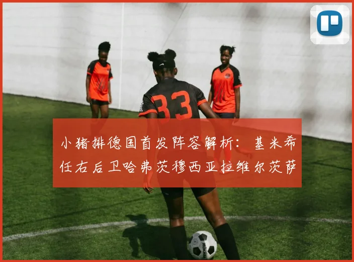 小猪排德国首发阵容解析：基米希任右后卫哈弗茨穆西亚拉维尔茨萨内齐聚一堂