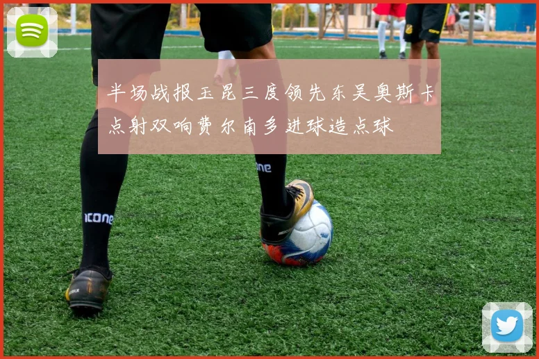 半场战报玉昆三度领先东吴奥斯卡点射双响费尔南多进球造点球